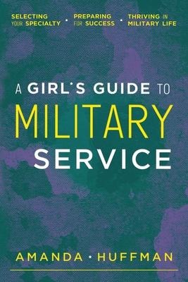 A Girls Guide to Military Service: Selecting Your Specialty, Preparing for Success, Thriving in Military Life