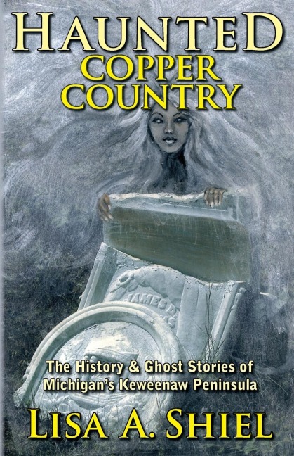 Haunted Copper Country: The History & Ghost Stories of Michigans Keweenaw Peninsula