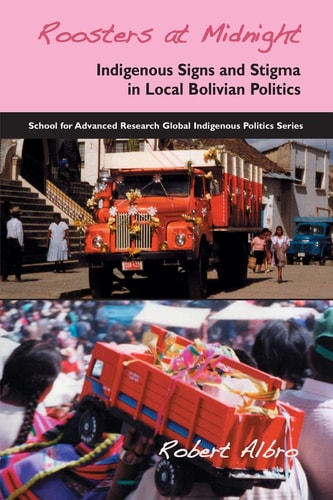 Roosters at Midnight: Indigenous Signs and Stigma in Local Bolivian Politics (School for Advanced Research Global Indigenous Politics Series)