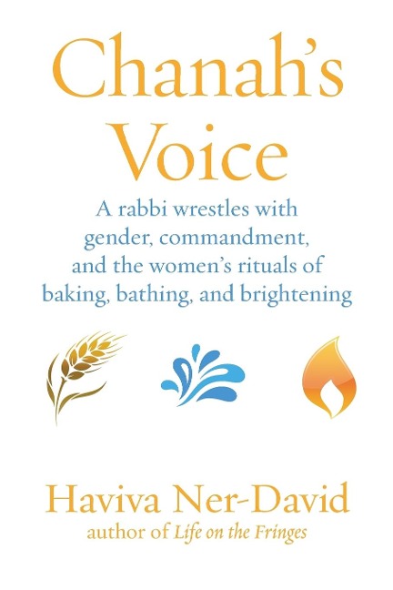 Chanahs Voice: A Rabbi Wrestles with Gender, Commandment, and the Womens Rituals of Baking, Bathing, and Brightening