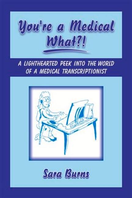 Youre a Medical What!?: A Lighthearted Peek Into the World of a Medical Transcriptionist