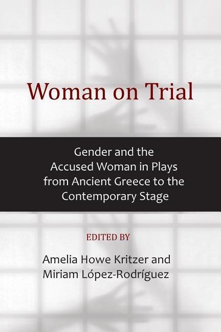 Woman on Trial: Gender and the Accused Woman in Plays from Ancient Greece to the Contemporary Stage