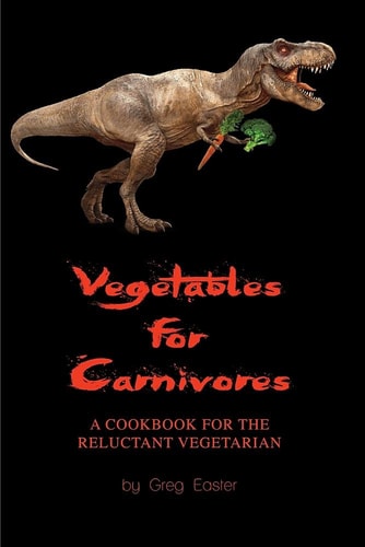 Vegetables for Carnivores - a Cookbook for the Reluctant Vegetarian