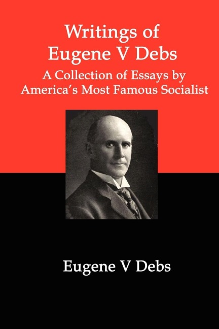 Writings of Eugene V Debs: A Collection of Essays by Americas Most Famous Socialist