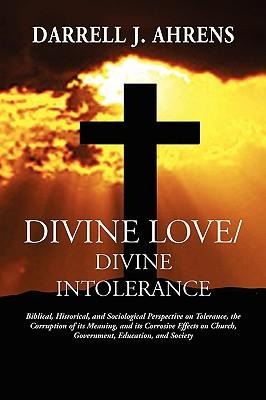 Divine Love / Divine Intolerance: Biblical, Historical, and Sociological Perspective on Tolerance, the Corruption of its Meaning, and its Corrosive Effects on Church, Government, Education, and Society