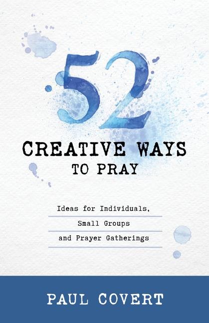 52 Creative Ways to Pray: Ideas for Individuals, Small Groups and Prayer Gatherings