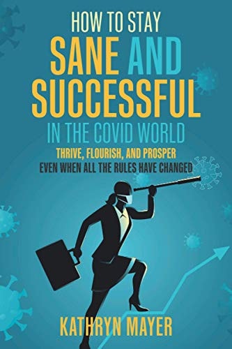 How to Stay Sane and Successful in the Covid World Thrive, Flourish, and Prosper Even When All the Rules Have Changed