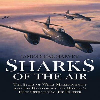Sharks of the Air: The Story of Willy Messerschmitt and the Development of Historys First Operational Jet Fighter