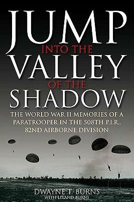 Jump Into the Valley of the Shadow: The War Memories of Dwayne Burns Communications Sergeant, 508th Parachute Infantry Regiment