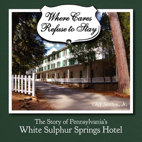 Where Cares Refuse to Stay: The Story of Pennsylvanias White Sulphur Spring Hotel
