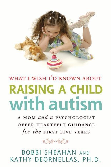 What I Wish Id Known about Raising a Child with Autism: A Mom and a Psychologist Offer Heartfelt Guidance for the First Five Years