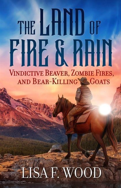 The Land of Fire and Rain: Vindictive Beaver, Zombie Fires, and Bear-Killing Goats (Riding a Horse in Alberta and Saskatchewan and Finding Strange Things)