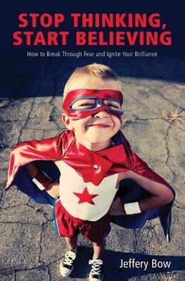 Stop Thinking, Start Believing: How to Break Through Fear and Ignite Your Brilliance