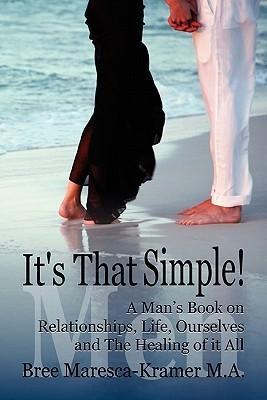 Its That Simple! a Mans Book on Relationships, Life, Ourselves and the Healing of It All