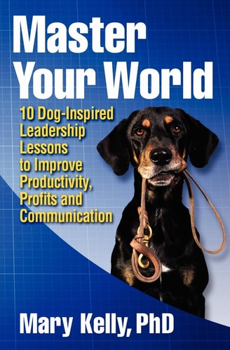 Master Your World 10 Dog-Inspired Leadership Lessons to Improve Productivity, Profits and Communication