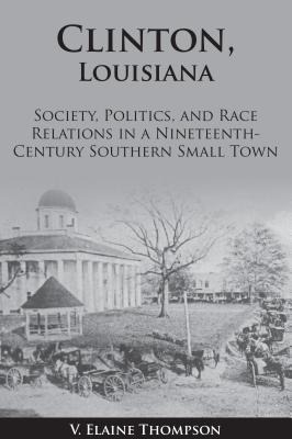 Clinton, Louisiana: Society, Politics, and Race Relations in a Nineteenth-Century Southern Small Town
