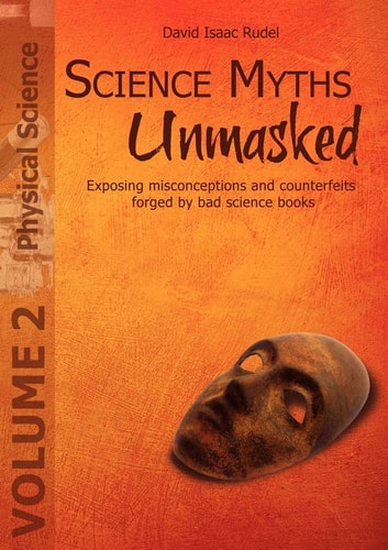 Science Myths Unmasked Exposing Misconceptions and Counterfeits Forged by Bad Science Books (Volume 2: Physical Science)