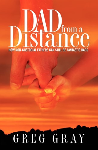 Dad from a Distance How Non-custodial Fathers Can Still be Fantastic Dads