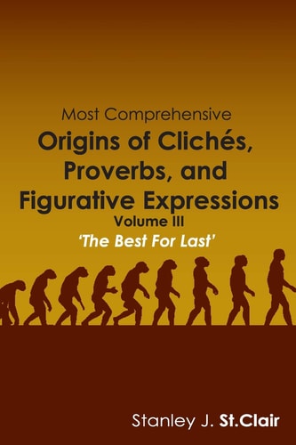 Most Comprehensive Origins of Cliches, Proverbs and Figurative Expressions Volume III