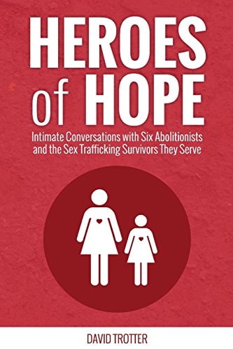 Heroes of Hope Intimate Conversations with Six Abolitionists and the Sex Trafficking Survivors They Serve