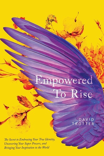 Empowered to Rise The Secret to Embracing Your True Identity, Uncovering Your Super Powers, and Bringing Your Inspiration to the World