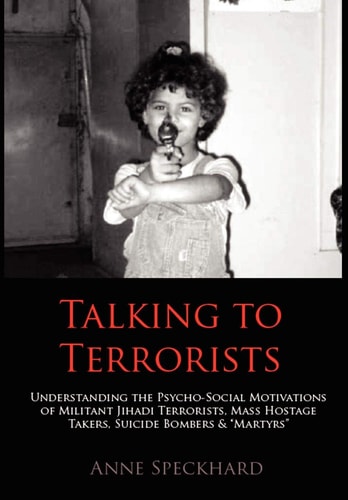 Talking to Terrorists Understanding the Psycho-social Motivations of Militant Jihadi Terrorists, Mass Hostage Takers, Suicide Bombers & "martyrs"
