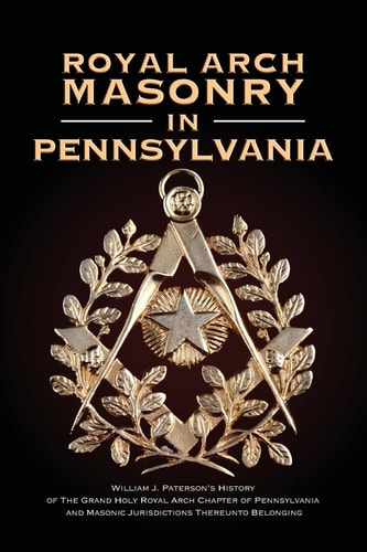 Royal Arch Masonry In Pennsylvania William J. Patterson's History of The Grand Holy Royal Arch Chapter of Pennsylvania and Masonic Jurisdictions Thereunto Belonging