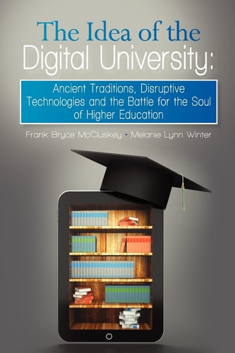 The Idea of the Digital University Ancient Traditions, Disruptive Technologies and the Battle for the Soul of Higher Education