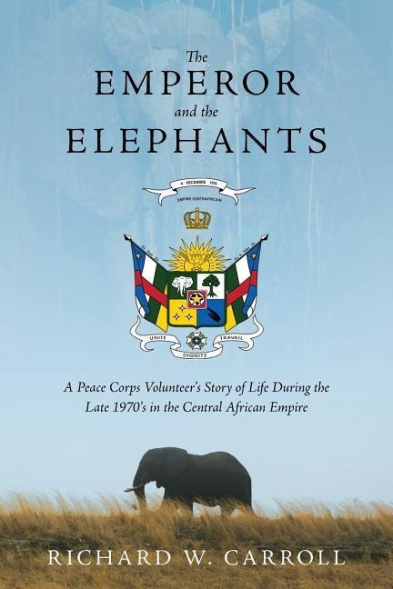 The Emperor and the Elephants: A Peace Corps Volunteers Story of Life During the Late 1970s in the Central African Empire