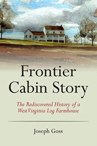 Frontier Cabin Story The Rediscovered History of a West Virginia Log Farmhouse