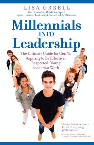 Millennials Into Leadership The Ultimate Guide for Gen Y's Aspiring to Be Effective, Respected, Young Leaders at Work