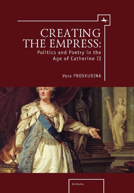 Creating the Empress: Politics and Poetry in the Age of Catherine II