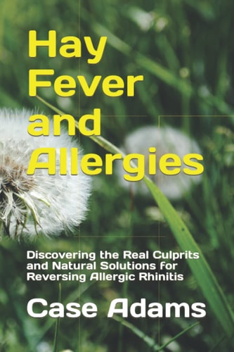Hay Fever and Allergies Discovering the Real Culprits and Natural Solutions for Reversing Allergic Rhinitis