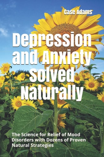 Depression and Anxiety Solved Naturally The Science for Relief of Mood Disorders with Dozens of Proven Natural Strategies