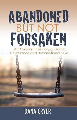 Abandoned But Not Forsaken: An Amazing True Story of Gods Deliverance and Unconditional Love
