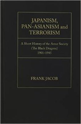 Japanism, Pan-Asianism and Terrorism: A Short History of the Amur Society (the Black Dragons)1901-1945
