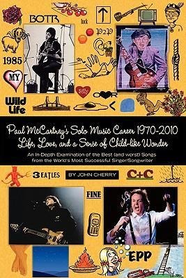 Paul McCartneys Solo Music Career 1970-2010, Life, Love, and a Sense of Child-Like Wonder, an In-Depth Examination of the Best (and Worst) Songs from