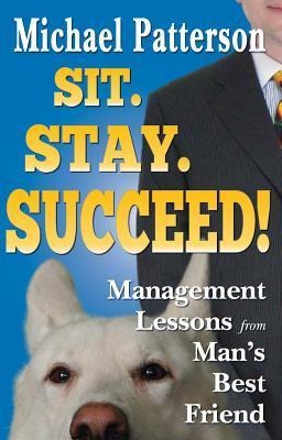 Sit. Stay. Succeed!: Management Lessons from Mans Best Friend
