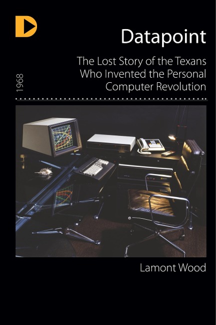 Datapoint: The Lost Story of the Texans Who Invented the Personal Computer Revolution