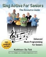 Sing Active for Seniors: The Resource Guide. Enhanced Music Programming for Seniors. for Activity and Healthcare Personnel Working in Care Faci
