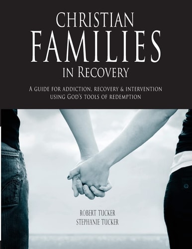 Christian Families in Recovery A Guide for Addiction, Recovery & Intervention Using God's Tools of Redemption