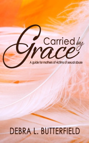 Carried by Grace A Guide for Mothers of Victims of Sexual Abuse