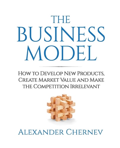 The Business Model How to Develop New Products, Create Market Value and Make the Competition Irrelevant