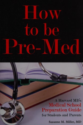 How to Be Pre-Med A Harvard MD's Medical School Preparation Guide for Students and Parents