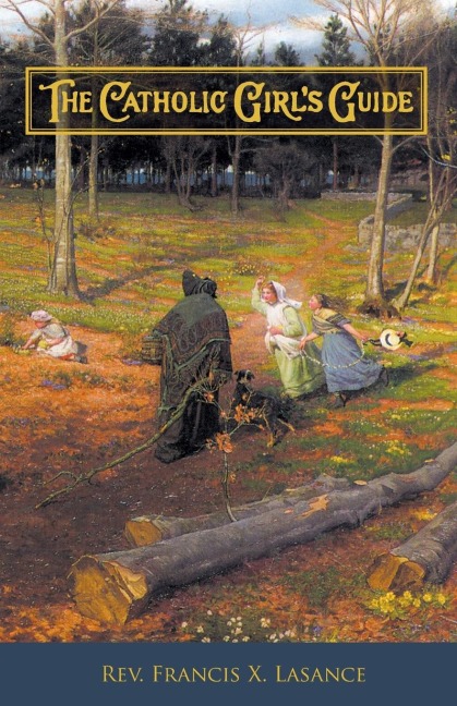 The Catholic Girls Guide: Counsels & Devotions for Girls in the Ordinary Walks of Life