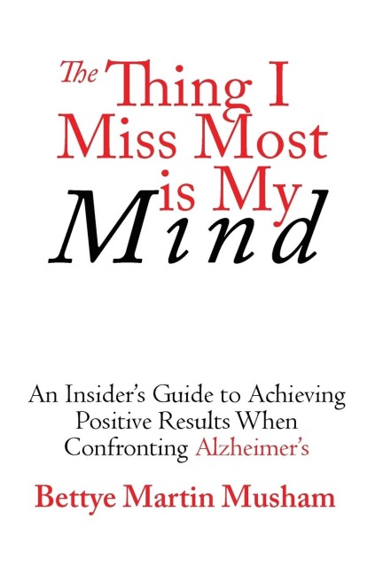 The Thing I Miss Most is My Mind: An Insiders Guide to Achieving Positive Results When Confronting Alzheimers