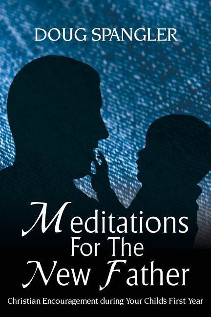 Meditations for the New Father: Christian Encouragement During Your Childs First Year
