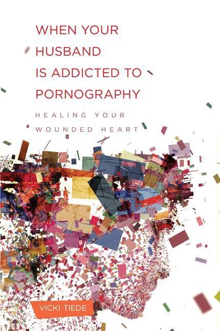 When Your Husband Is Addicted to Pornography: Healing Your Wounded Heart