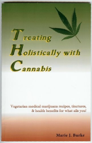 Treating Holistically with Cannabis Vegetarian Medical Marijuana Recipes, Tinctures, & Health Benefits for what Ails You!