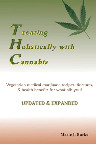 Treating Holistically with Cannabis Vegetarian Medical Marijuana Recipes, Tinctures, and Health Benefits for what Ails You! Updated and Expanded